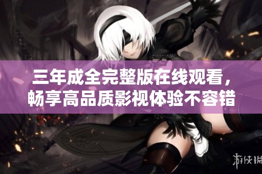 三年成全完整版在线观看，畅享高品质影视体验不容错过！