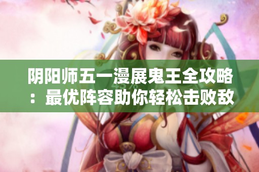 阴阳师五一漫展鬼王全攻略：最优阵容助你轻松击败敌人