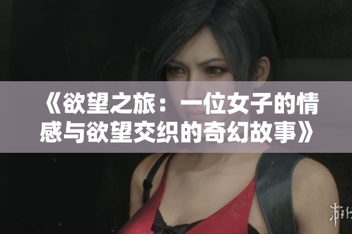 《欲望之旅：一位女子的情感与欲望交织的奇幻故事》