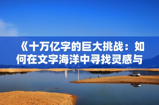 《十万亿字的巨大挑战：如何在文字海洋中寻找灵感与创意》