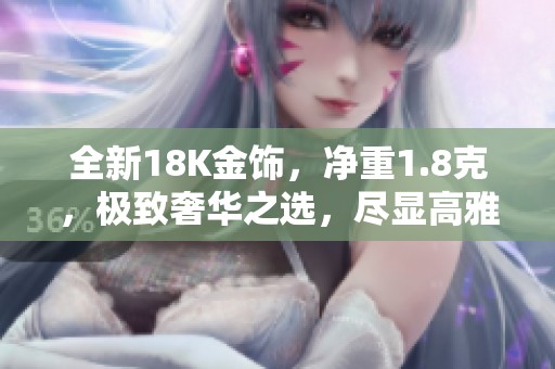全新18K金饰，净重1.8克，极致奢华之选，尽显高雅魅力