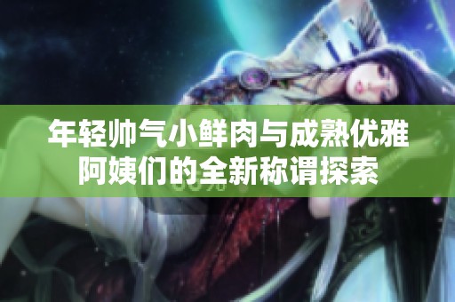 年轻帅气小鲜肉与成熟优雅阿姨们的全新称谓探索