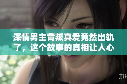深情男主背叛真爱竟然出轨了，这个故事的真相让人心碎
