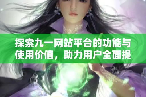 探索九一网站平台的功能与使用价值，助力用户全面提升体验与效率