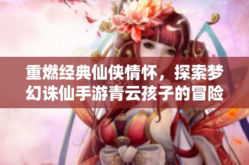 重燃经典仙侠情怀，探索梦幻诛仙手游青云孩子的冒险之旅