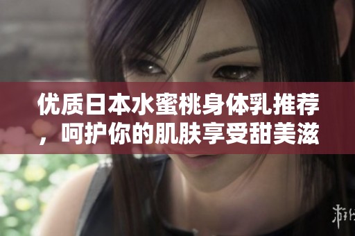 优质日本水蜜桃身体乳推荐，呵护你的肌肤享受甜美滋润体验
