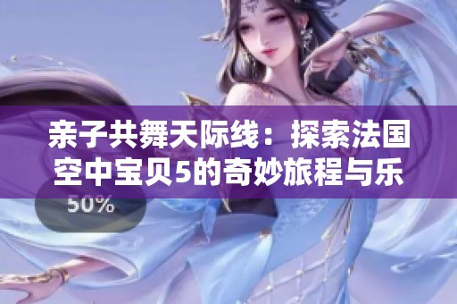亲子共舞天际线：探索法国空中宝贝5的奇妙旅程与乐趣