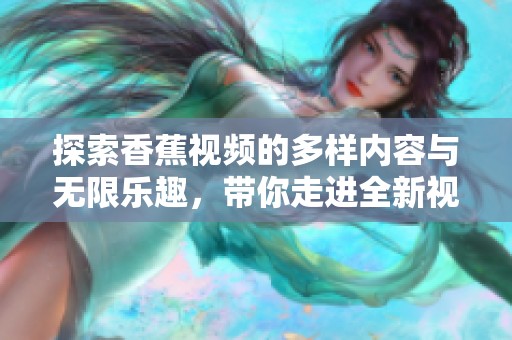 探索香蕉视频的多样内容与无限乐趣，带你走进全新视听体验