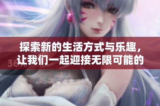 探索新的生活方式与乐趣，让我们一起迎接无限可能的未来