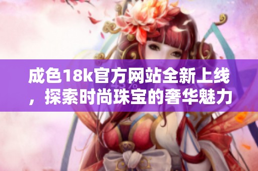 成色18k官方网站全新上线，探索时尚珠宝的奢华魅力与工艺之美