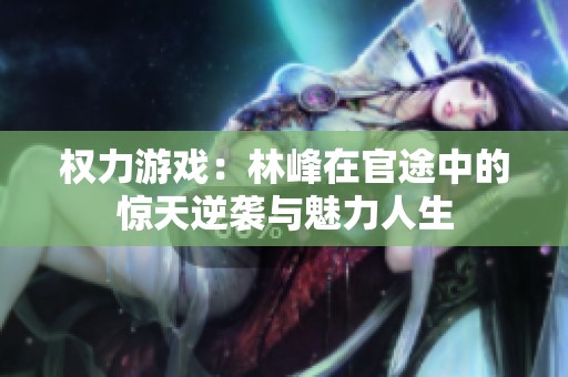 权力游戏：林峰在官途中的惊天逆袭与魅力人生