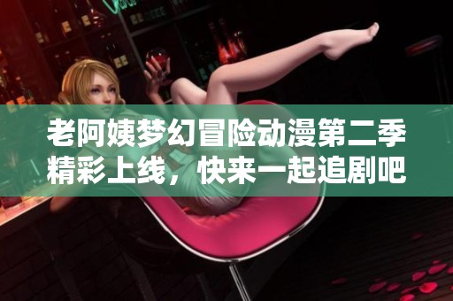 老阿姨梦幻冒险动漫第二季精彩上线，快来一起追剧吧