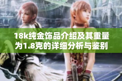 18k纯金饰品介绍及其重量为1.8克的详细分析与鉴别方法