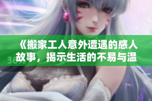 《搬家工人意外遭遇的感人故事，揭示生活的不易与温暖》