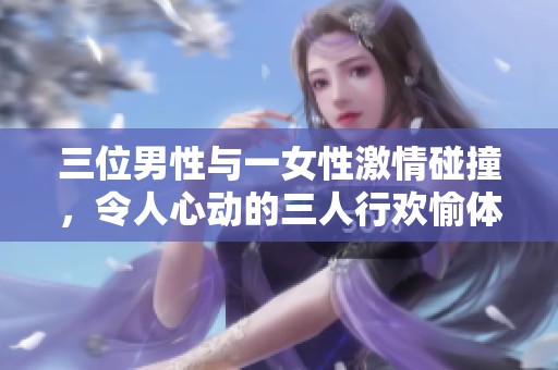 三位男性与一女性激情碰撞，令人心动的三人行欢愉体验