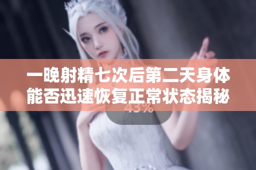 一晚射精七次后第二天身体能否迅速恢复正常状态揭秘