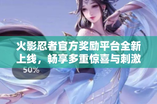 火影忍者官方奖励平台全新上线，畅享多重惊喜与刺激挑战的体验