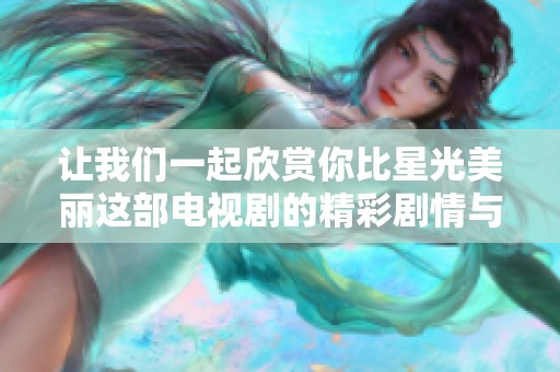 让我们一起欣赏你比星光美丽这部电视剧的精彩剧情与动人爱情吧