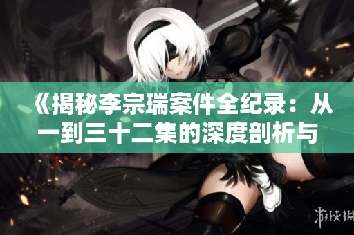 《揭秘李宗瑞案件全纪录：从一到三十二集的深度剖析与讨论》