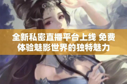 全新私密直播平台上线 免费体验魅影世界的独特魅力
