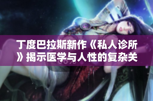 丁度巴拉斯新作《私人诊所》揭示医学与人性的复杂关系与挑战