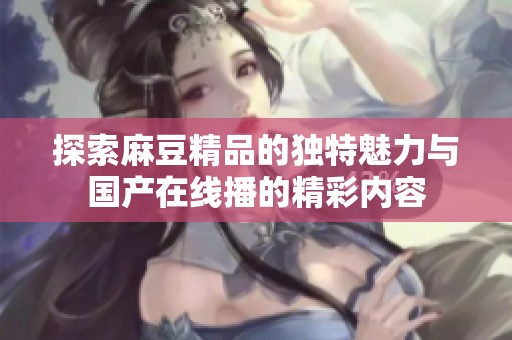 探索麻豆精品的独特魅力与国产在线播的精彩内容