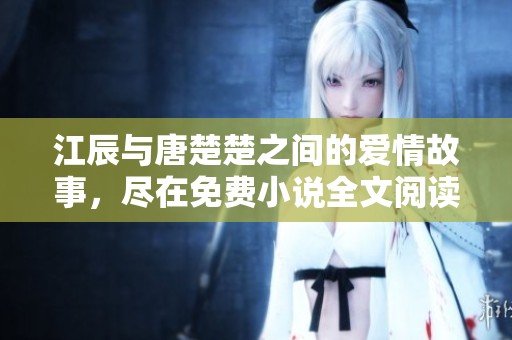 江辰与唐楚楚之间的爱情故事，尽在免费小说全文阅读中等你发现