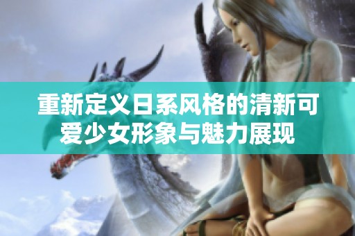 重新定义日系风格的清新可爱少女形象与魅力展现