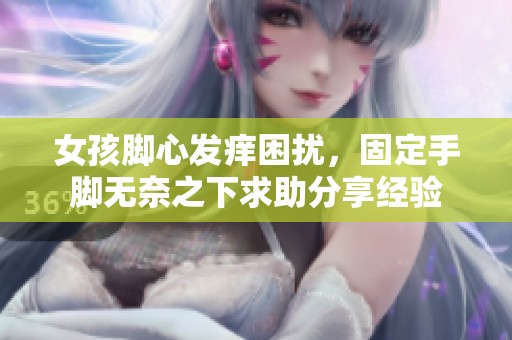 女孩脚心发痒困扰，固定手脚无奈之下求助分享经验