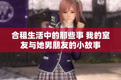 合租生活中的那些事 我的室友与她男朋友的小故事