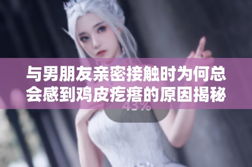 与男朋友亲密接触时为何总会感到鸡皮疙瘩的原因揭秘