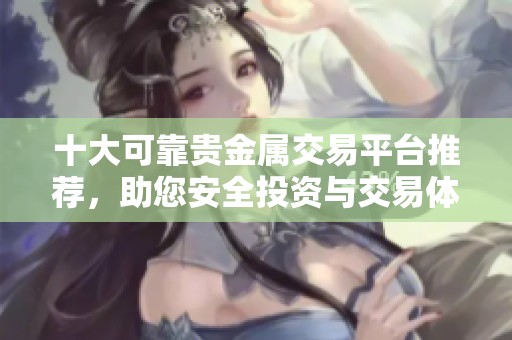 十大可靠贵金属交易平台推荐，助您安全投资与交易体验优化