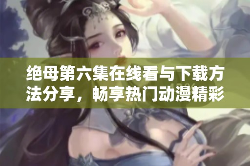 绝母第六集在线看与下载方法分享，畅享热门动漫精彩时刻