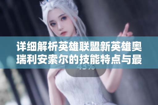 详细解析英雄联盟新英雄奥瑞利安索尔的技能特点与最佳出装策略