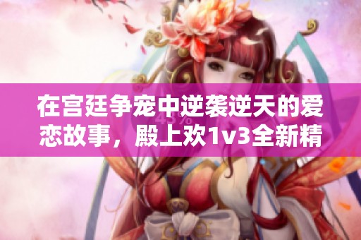 在宫廷争宠中逆袭逆天的爱恋故事，殿上欢1v3全新精彩续篇