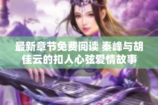 最新章节免费阅读 秦峰与胡佳云的扣人心弦爱情故事