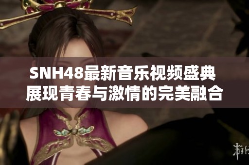 SNH48最新音乐视频盛典 展现青春与激情的完美融合