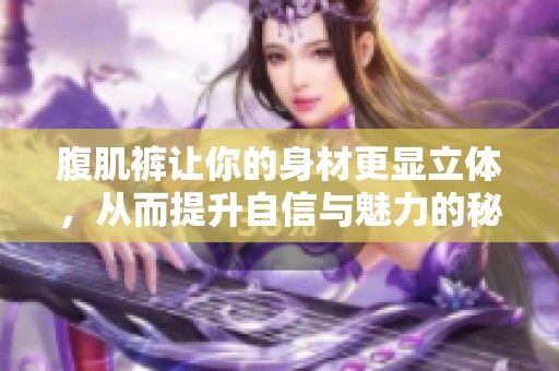 腹肌裤让你的身材更显立体，从而提升自信与魅力的秘密揭秘