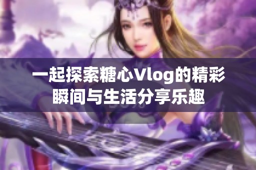 一起探索糖心Vlog的精彩瞬间与生活分享乐趣