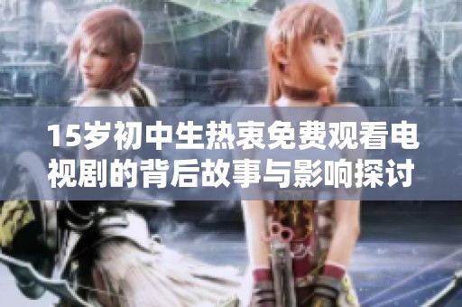15岁初中生热衷免费观看电视剧的背后故事与影响探讨