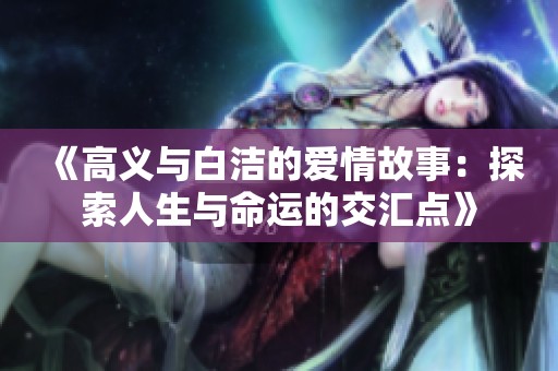 《高义与白洁的爱情故事：探索人生与命运的交汇点》