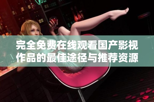 完全免费在线观看国产影视作品的最佳途径与推荐资源分享
