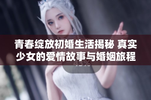 青春绽放初婚生活揭秘 真实少女的爱情故事与婚姻旅程