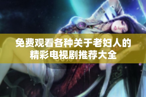 免费观看各种关于老妇人的精彩电视剧推荐大全