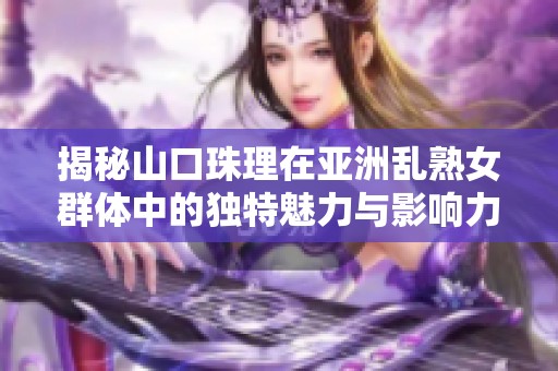 揭秘山口珠理在亚洲乱熟女群体中的独特魅力与影响力