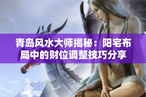 青岛风水大师揭秘：阳宅布局中的财位调整技巧分享