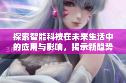 探索智能科技在未来生活中的应用与影响，揭示新趋势与挑战