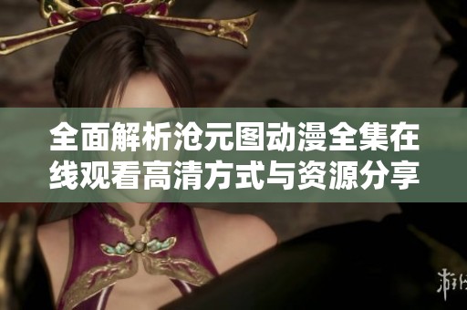 全面解析沧元图动漫全集在线观看高清方式与资源分享指南