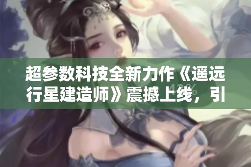 超参数科技全新力作《遥远行星建造师》震撼上线，引领AI游戏新时代