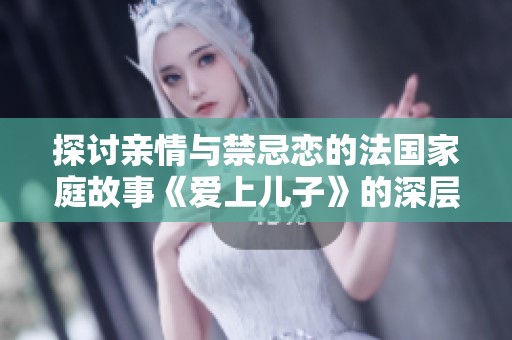探讨亲情与禁忌恋的法国家庭故事《爱上儿子》的深层影片解析